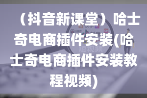 （抖音新课堂）哈士奇电商插件安装(哈士奇电商插件安装教程视频)