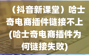 （抖音新课堂）哈士奇电商插件链接不上(哈士奇电商插件为何链接失败)