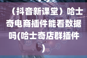 （抖音新课堂）哈士奇电商插件能看数据吗(哈士奇店群插件)