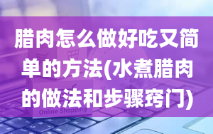 腊肉怎么做好吃又简单的方法(水煮腊肉的做法和步骤窍门)