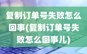 复制订单号失败怎么回事(复制订单号失败怎么回事儿)