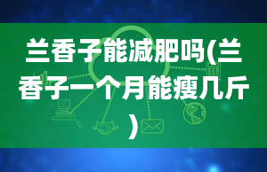 兰香子能减肥吗(兰香子一个月能瘦几斤)