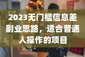 2023无门槛信息差副业思路，适合普通人操作的项目