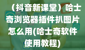 （抖音新课堂）哈士奇浏览器插件扒图片怎么用(哈士奇软件使用教程)