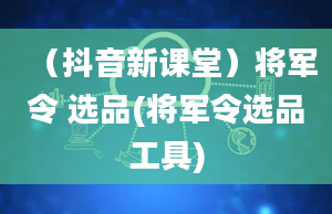 （抖音新课堂）将军令 选品(将军令选品工具)