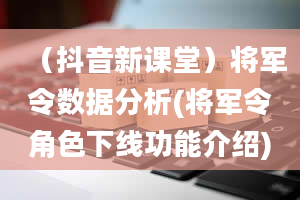 （抖音新课堂）将军令数据分析(将军令角色下线功能介绍)