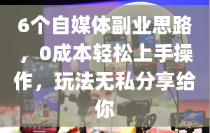 6个自媒体副业思路，0成本轻松上手操作，玩法无私分享给你