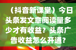 （抖音新课堂）今日头条发文章阅读量多少才有收益？头条广告收益怎么开通？