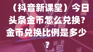 （抖音新课堂）今日头条金币怎么兑换？金币兑换比例是多少？