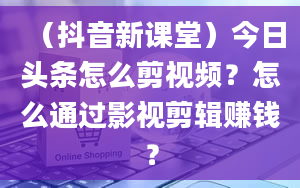 （抖音新课堂）今日头条怎么剪视频？怎么通过影视剪辑赚钱？