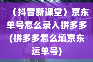 （抖音新课堂）京东单号怎么录入拼多多(拼多多怎么填京东运单号)