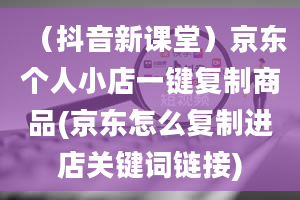 （抖音新课堂）京东个人小店一键复制商品(京东怎么复制进店关键词链接)