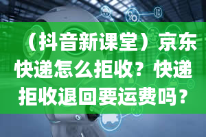 （抖音新课堂）京东快递怎么拒收？快递拒收退回要运费吗？