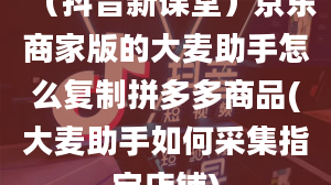 （抖音新课堂）京东商家版的大麦助手怎么复制拼多多商品(大麦助手如何采集指定店铺)