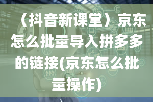 （抖音新课堂）京东怎么批量导入拼多多的链接(京东怎么批量操作)