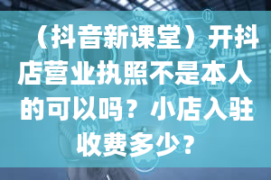 （抖音新课堂）开抖店营业执照不是本人的可以吗？小店入驻收费多少？