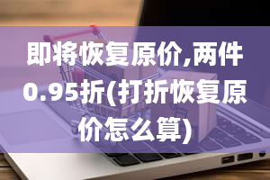 即将恢复原价,两件0.95折(打折恢复原价怎么算)