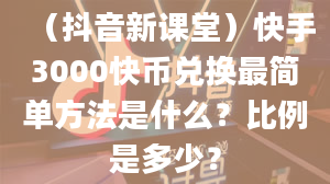 （抖音新课堂）快手3000快币兑换最简单方法是什么？比例是多少？