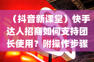 （抖音新课堂）快手达人招商如何支持团长使用？附操作步骤