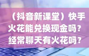 （抖音新课堂）快手火花能兑换现金吗？经常聊天有火花吗？