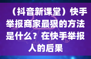 （抖音新课堂）快手举报商家最狠的方法是什么？在快手举报人的后果