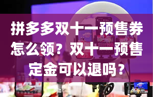 拼多多双十一预售券怎么领？双十一预售定金可以退吗？