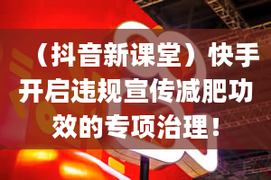 （抖音新课堂）快手开启违规宣传减肥功效的专项治理！