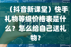 （抖音新课堂）快手礼物等级价格表是什么？怎么给自己送礼物？