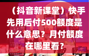 （抖音新课堂）快手先用后付500额度是什么意思？月付额度在哪里看？