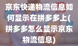 京东快递物流信息如何显示在拼多多上(拼多多怎么显示京东物流信息)