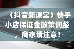 （抖音新课堂）快手小店保证金政策调整，商家请注意！