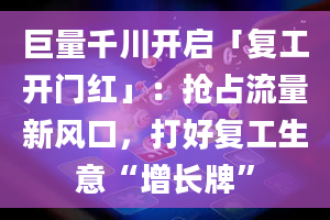 巨量千川开启「复工开门红」：抢占流量新风口，打好复工生意“增长牌”