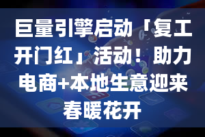 巨量引擎启动「复工开门红」活动！助力电商+本地生意迎来春暖花开