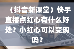 （抖音新课堂）快手直播点红心有什么好处？小红心可以变现吗？