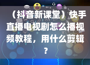 （抖音新课堂）快手直播电视剧怎么播视频教程，用什么剪辑？