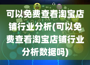 可以免费查看淘宝店铺行业分析(可以免费查看淘宝店铺行业分析数据吗)