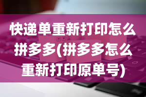 快递单重新打印怎么拼多多(拼多多怎么重新打印原单号)