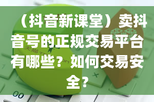 （抖音新课堂）卖抖音号的正规交易平台有哪些？如何交易安全？