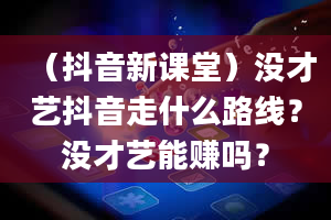 （抖音新课堂）没才艺抖音走什么路线？没才艺能赚吗？