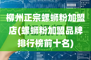 柳州正宗螺蛳粉加盟店(螺蛳粉加盟品牌排行榜前十名)