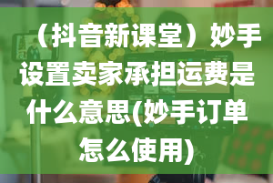 （抖音新课堂）妙手设置卖家承担运费是什么意思(妙手订单怎么使用)