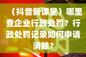 （抖音新课堂）哪里查企业行政处罚？行政处罚记录如何申请消除？