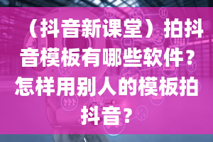 （抖音新课堂）拍抖音模板有哪些软件？怎样用别人的模板拍抖音？