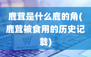 鹿茸是什么鹿的角(鹿茸被食用的历史记载)