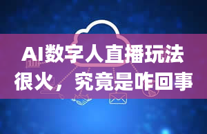 AI数字人直播玩法很火，究竟是咋回事