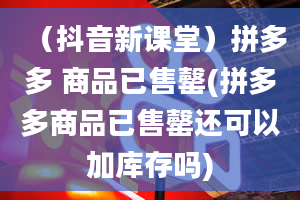 （抖音新课堂）拼多多 商品已售罄(拼多多商品已售罄还可以加库存吗)