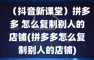 （抖音新课堂）拼多多 怎么复制别人的店铺(拼多多怎么复制别人的店铺)