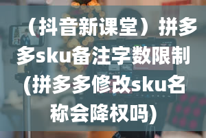 （抖音新课堂）拼多多sku备注字数限制(拼多多修改sku名称会降权吗)