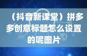 （抖音新课堂）拼多多创意标题怎么设置的呢图片