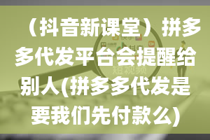 （抖音新课堂）拼多多代发平台会提醒给别人(拼多多代发是要我们先付款么)